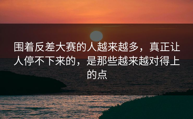 围着反差大赛的人越来越多，真正让人停不下来的，是那些越来越对得上的点