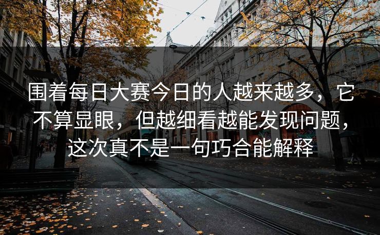 围着每日大赛今日的人越来越多，它不算显眼，但越细看越能发现问题，这次真不是一句巧合能解释
