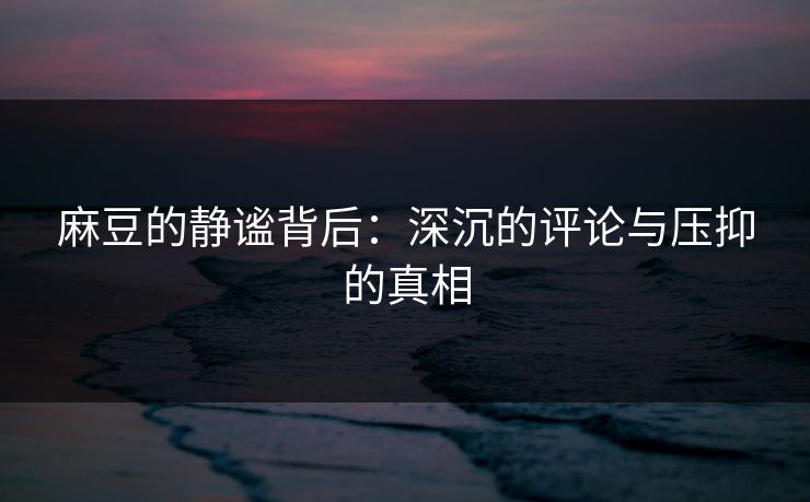 麻豆的静谧背后：深沉的评论与压抑的真相