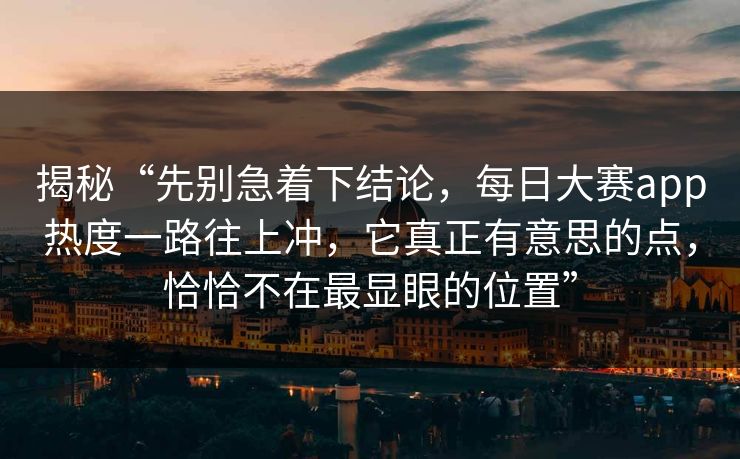 揭秘“先别急着下结论，每日大赛app热度一路往上冲，它真正有意思的点，恰恰不在最显眼的位置”