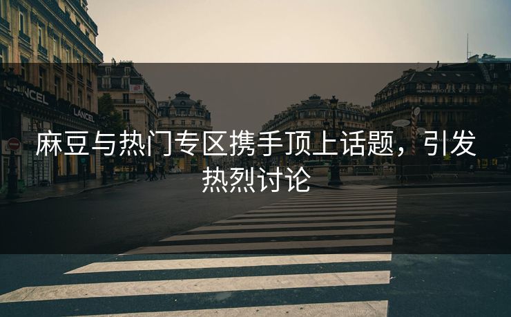 麻豆与热门专区携手顶上话题，引发热烈讨论