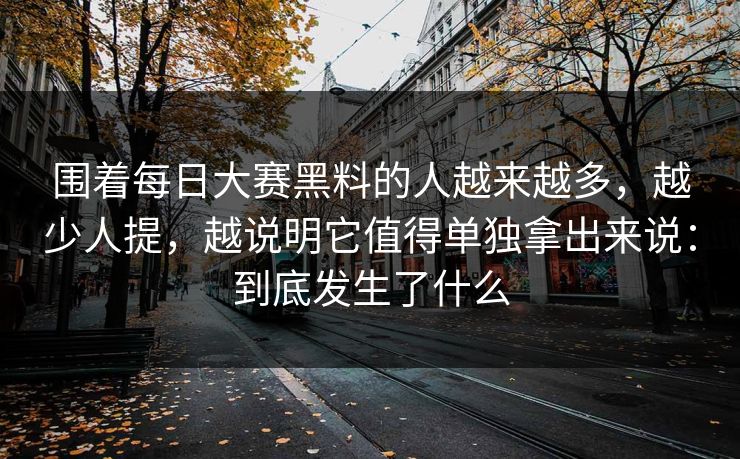 围着每日大赛黑料的人越来越多，越少人提，越说明它值得单独拿出来说：到底发生了什么