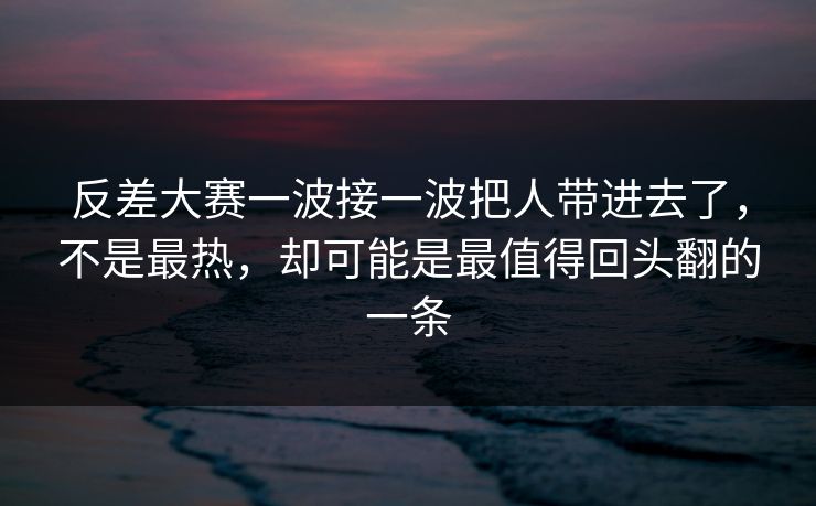 反差大赛一波接一波把人带进去了，不是最热，却可能是最值得回头翻的一条