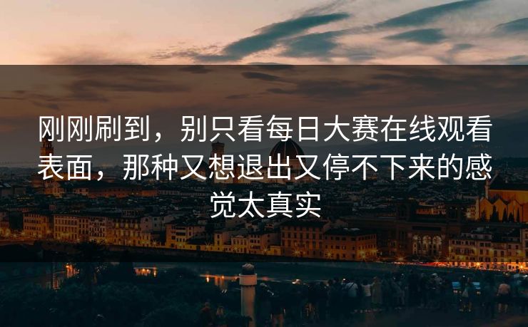 刚刚刷到，别只看每日大赛在线观看表面，那种又想退出又停不下来的感觉太真实