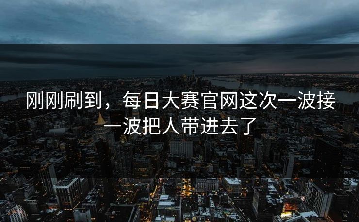 刚刚刷到，每日大赛官网这次一波接一波把人带进去了
