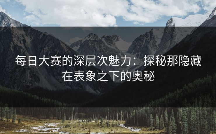 每日大赛的深层次魅力：探秘那隐藏在表象之下的奥秘