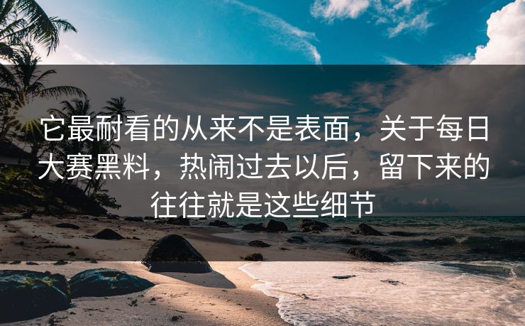 它最耐看的从来不是表面，关于每日大赛黑料，热闹过去以后，留下来的往往就是这些细节