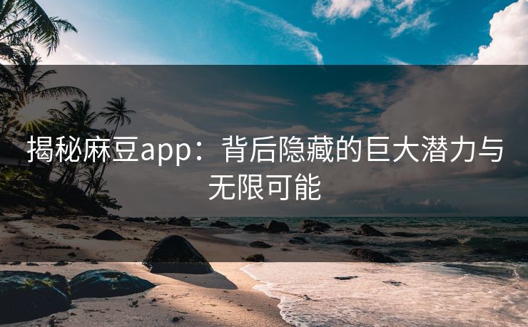 揭秘麻豆app：背后隐藏的巨大潜力与无限可能
