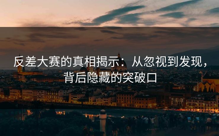反差大赛的真相揭示:从忽视到发现,背后隐藏的突破口 反差大赛的真相揭示:从忽视到发现,背后隐藏的突破口