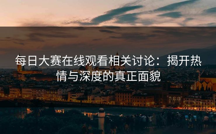每日大赛在线观看相关讨论：揭开热情与深度的真正面貌