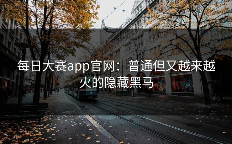 每日大赛app官网：普通但又越来越火的隐藏黑马