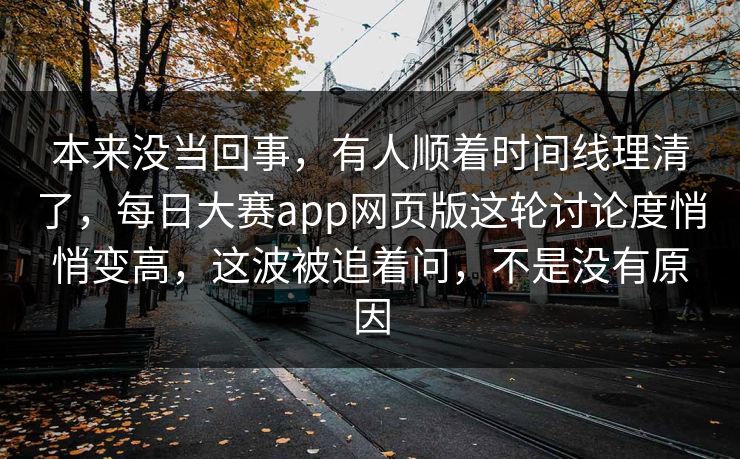 本来没当回事，有人顺着时间线理清了，每日大赛app网页版这轮讨论度悄悄变高，这波被追着问，不是没有原因