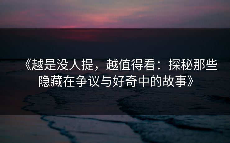 《越是没人提，越值得看：探秘那些隐藏在争议与好奇中的故事》