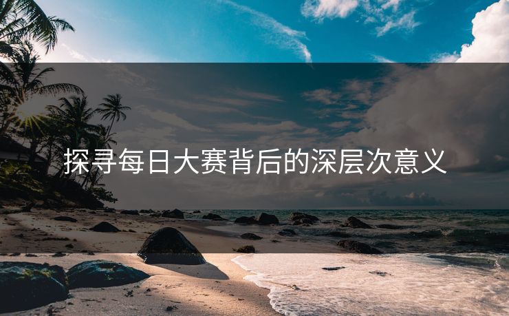 探寻每日大赛背后的深层次意义