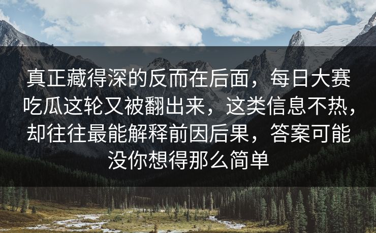 真正藏得深的反而在后面，每日大赛吃瓜这轮又被翻出来，这类信息不热，却往往最能解释前因后果，答案可能没你想得那么简单