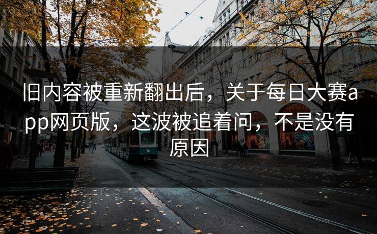 旧内容被重新翻出后，关于每日大赛app网页版，这波被追着问，不是没有原因