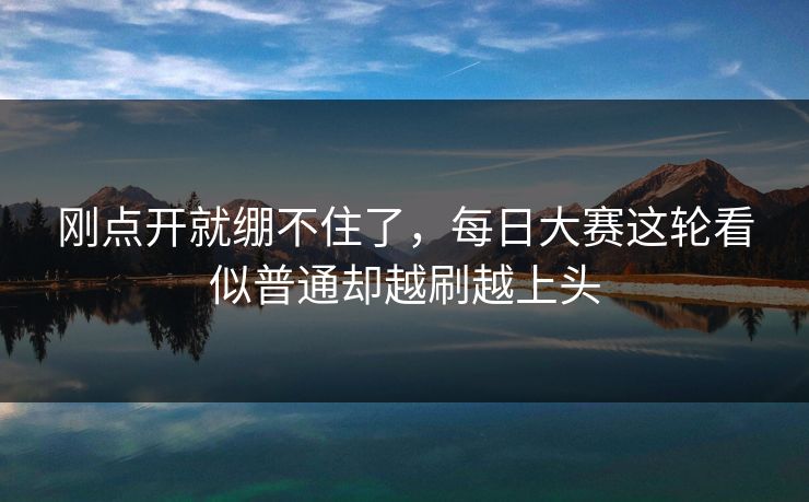刚点开就绷不住了，每日大赛这轮看似普通却越刷越上头