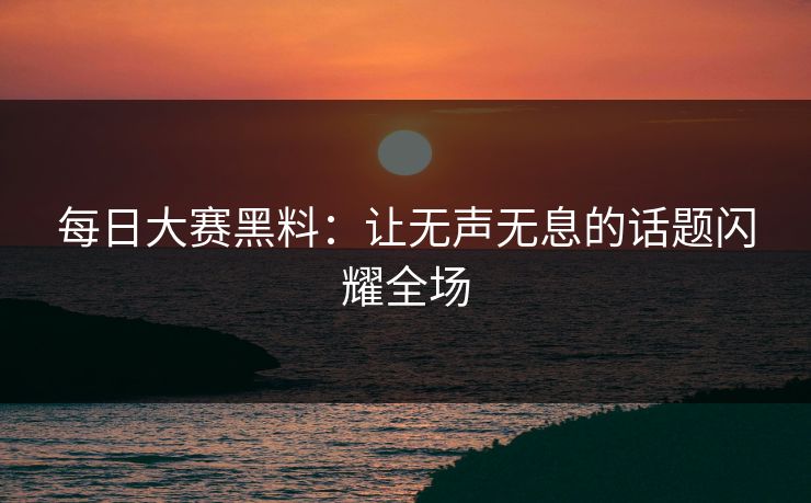 每日大赛黑料：让无声无息的话题闪耀全场
