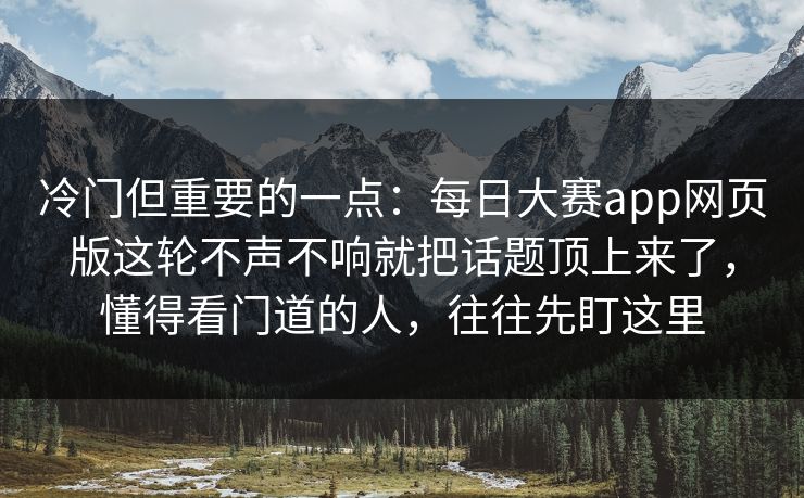 冷门但重要的一点：每日大赛app网页版这轮不声不响就把话题顶上来了，懂得看门道的人，往往先盯这里