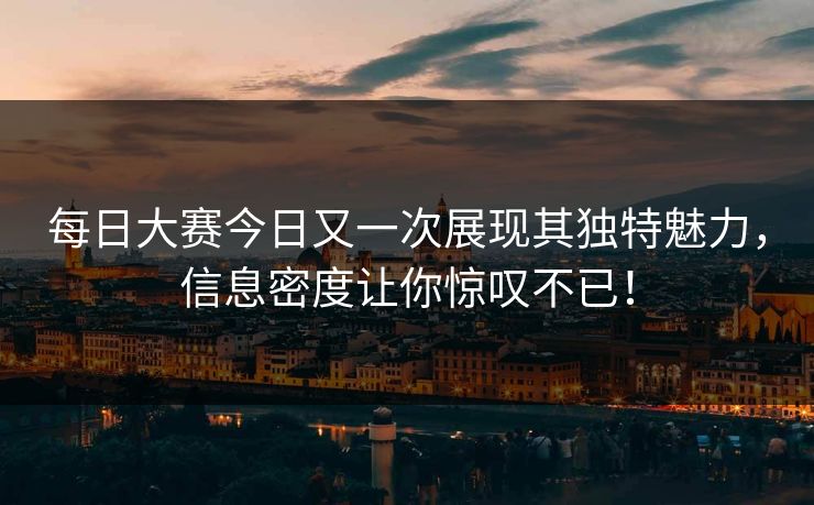 每日大赛今日又一次展现其独特魅力，信息密度让你惊叹不已！