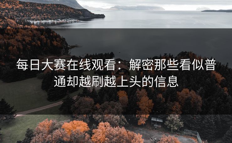 每日大赛在线观看：解密那些看似普通却越刷越上头的信息