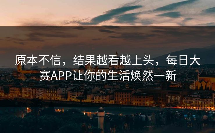 原本不信,结果越看越上头,每日大赛APP让你的生活焕然一新 原本不信,结果越看越上头,每日大赛APP让你的生活焕然一新
