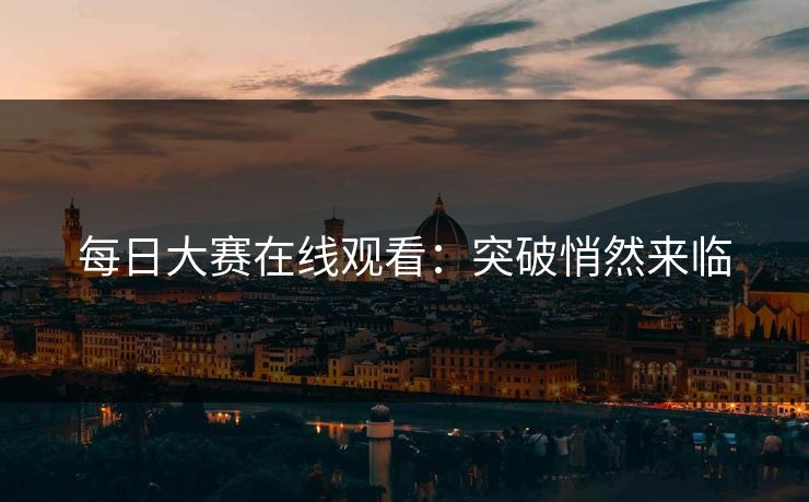 每日大赛在线观看：突破悄然来临