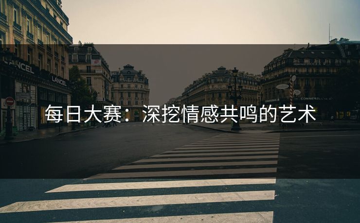 每日大赛：深挖情感共鸣的艺术
