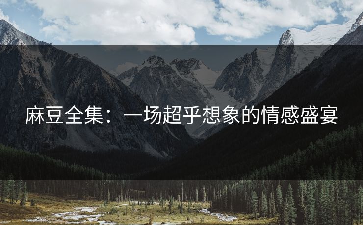 麻豆全集：一场超乎想象的情感盛宴