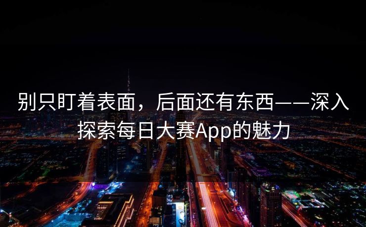 别只盯着表面，后面还有东西——深入探索每日大赛App的魅力