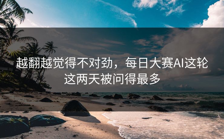 越翻越觉得不对劲，每日大赛AI这轮这两天被问得最多
