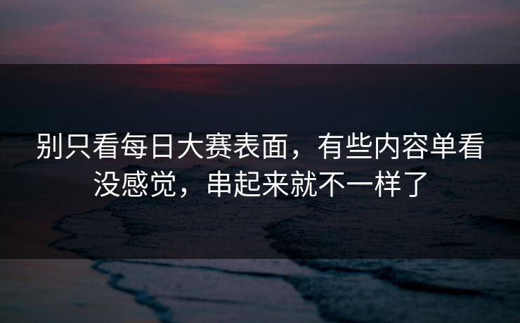 别只看每日大赛表面，有些内容单看没感觉，串起来就不一样了