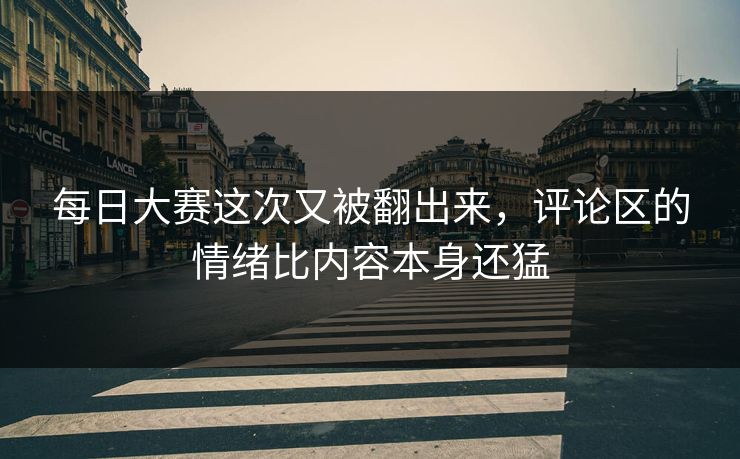 每日大赛这次又被翻出来，评论区的情绪比内容本身还猛