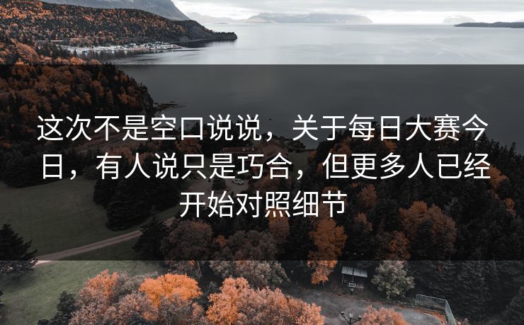 这次不是空口说说，关于每日大赛今日，有人说只是巧合，但更多人已经开始对照细节