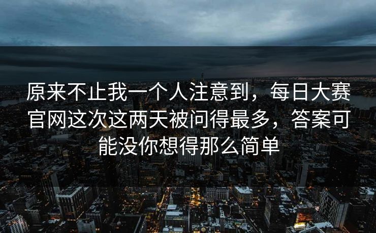 原来不止我一个人注意到，每日大赛官网这次这两天被问得最多，答案可能没你想得那么简单