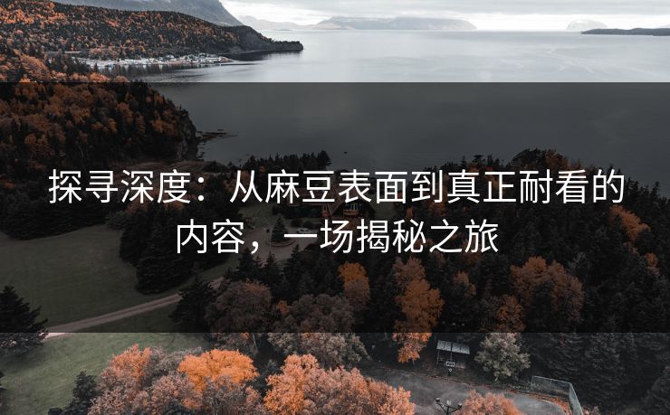 探寻深度：从麻豆表面到真正耐看的内容，一场揭秘之旅