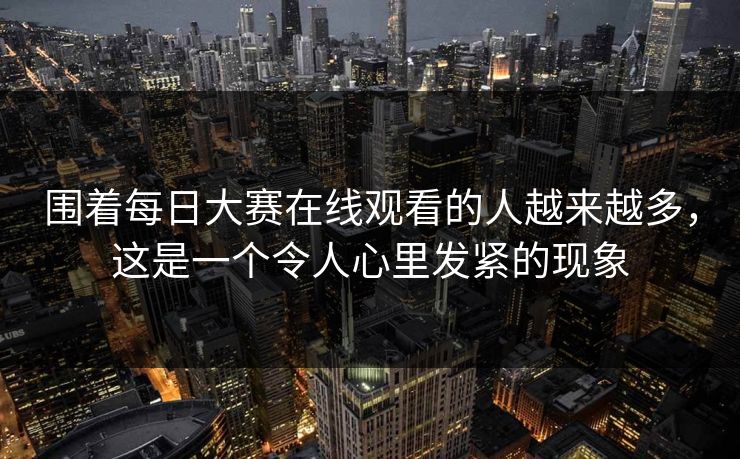 围着每日大赛在线观看的人越来越多，这是一个令人心里发紧的现象