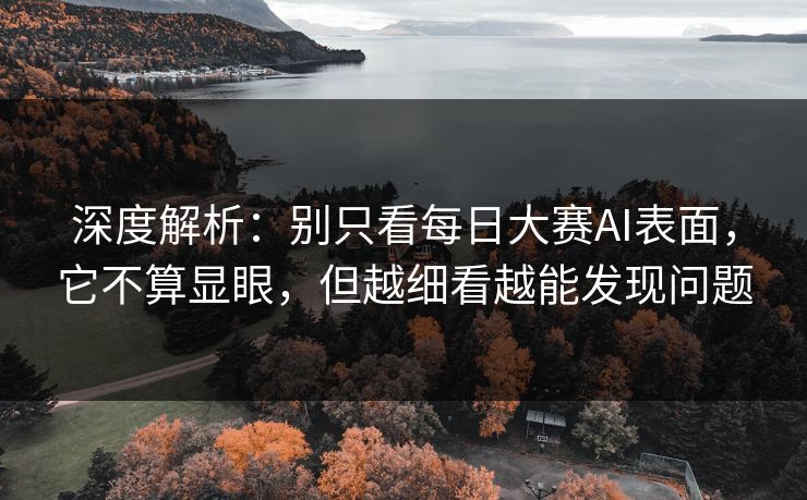 深度解析：别只看每日大赛AI表面，它不算显眼，但越细看越能发现问题