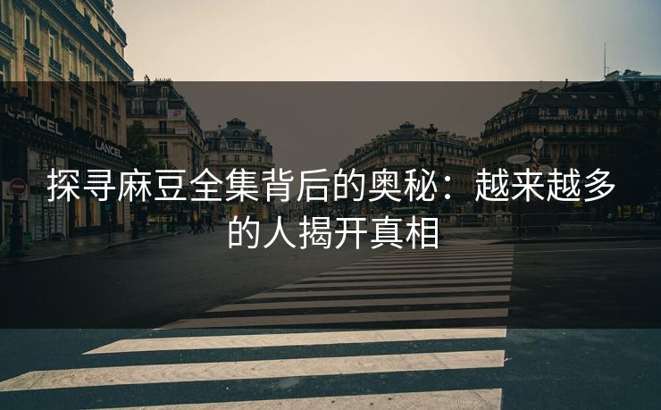 探寻麻豆全集背后的奥秘:越来越多的人揭开真相 探寻麻豆全集背后的奥秘:越来越多的人揭开真相