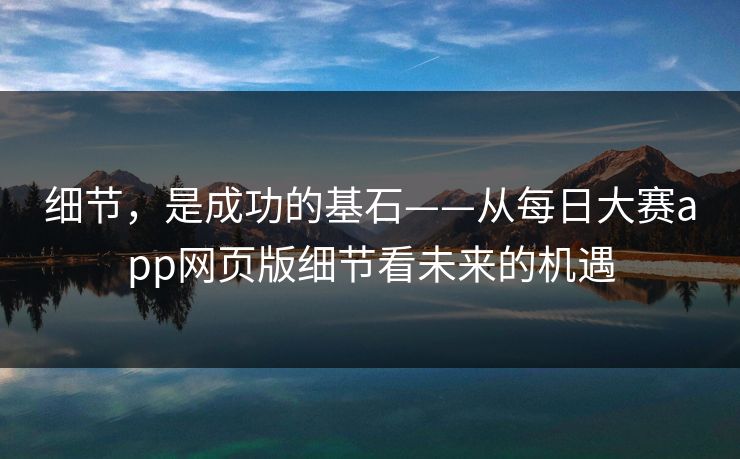 细节，是成功的基石——从每日大赛app网页版细节看未来的机遇