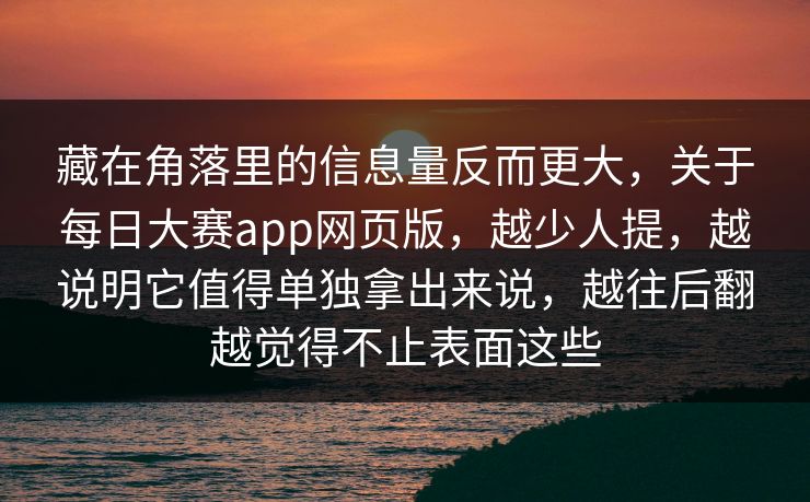 藏在角落里的信息量反而更大，关于每日大赛app网页版，越少人提，越说明它值得单独拿出来说，越往后翻越觉得不止表面这些
