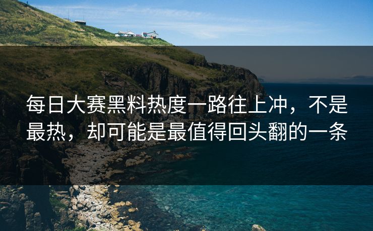 每日大赛黑料热度一路往上冲，不是最热，却可能是最值得回头翻的一条