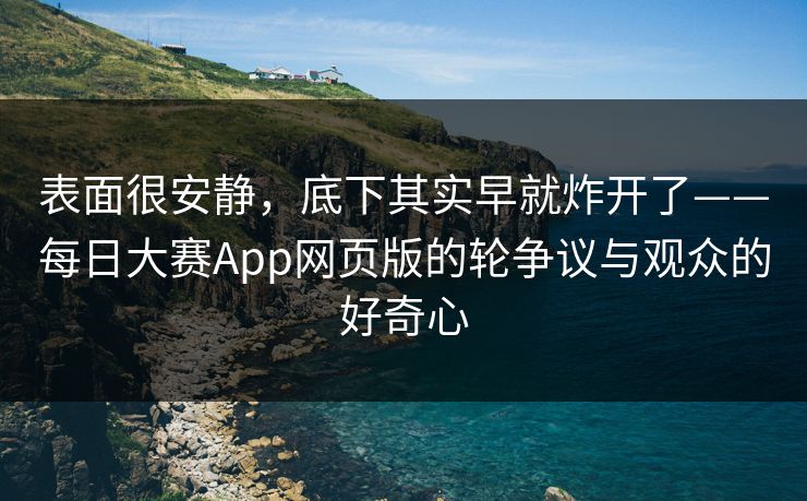 表面很安静，底下其实早就炸开了——每日大赛App网页版的轮争议与观众的好奇心