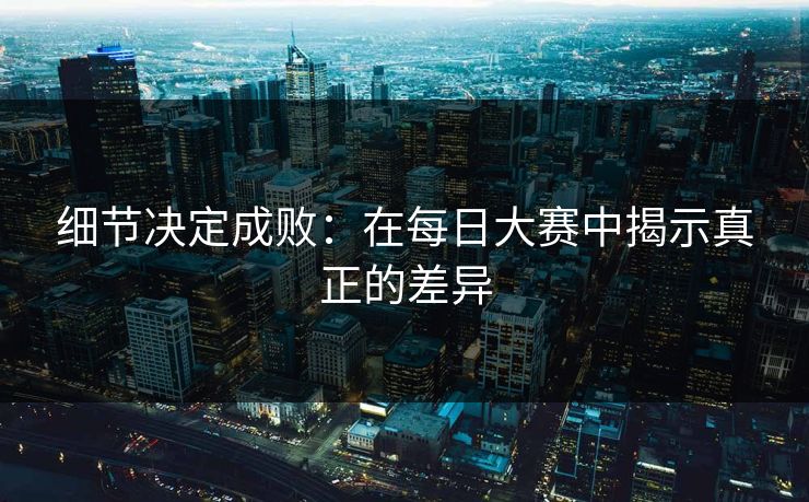 细节决定成败:在每日大赛中揭示真正的差异 细节决定成败:在每日大赛中揭示真正的差异
