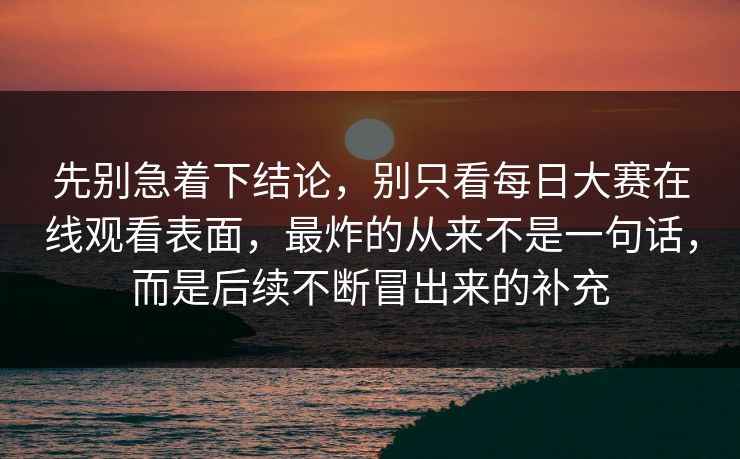 先别急着下结论，别只看每日大赛在线观看表面，最炸的从来不是一句话，而是后续不断冒出来的补充