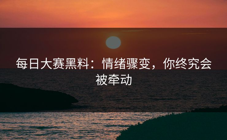 每日大赛黑料：情绪骤变，你终究会被牵动