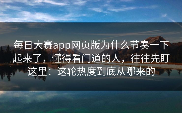 每日大赛app网页版为什么节奏一下起来了，懂得看门道的人，往往先盯这里：这轮热度到底从哪来的
