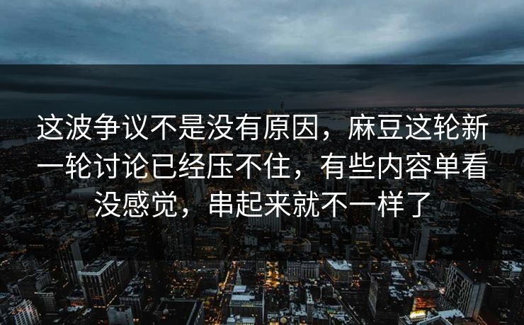 这波争议不是没有原因，麻豆这轮新一轮讨论已经压不住，有些内容单看没感觉，串起来就不一样了
