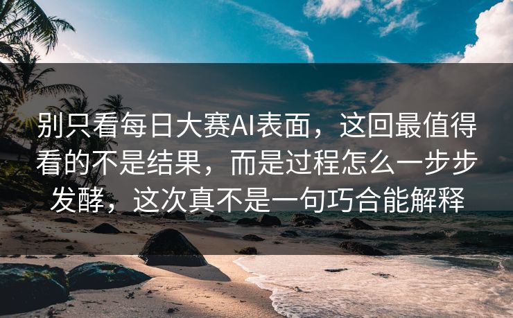 别只看每日大赛AI表面，这回最值得看的不是结果，而是过程怎么一步步发酵，这次真不是一句巧合能解释
