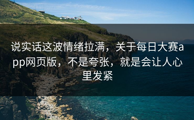 说实话这波情绪拉满，关于每日大赛app网页版，不是夸张，就是会让人心里发紧